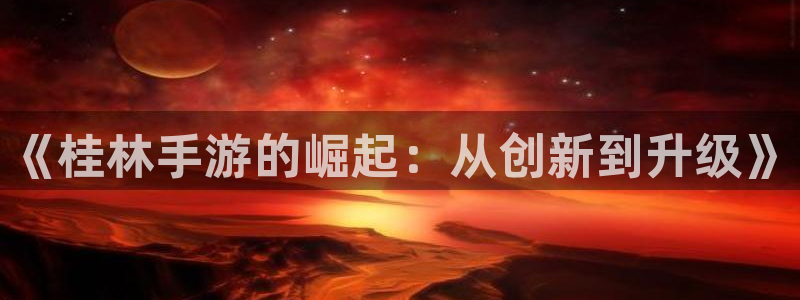 安信娱乐：《桂林手游的崛起：从创新到升级》