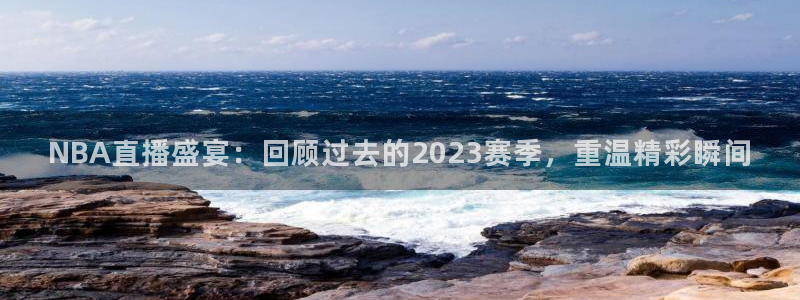 劲爆体育在线直播观看上海三打一：NBA直播盛宴：回顾过去的2023赛季，重温精彩瞬间