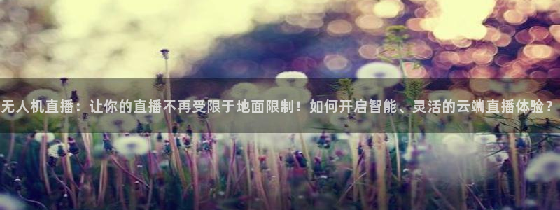 劲爆体育在线直播nba高清：无人机直播：让你的直播不再受限于地面限制！如何开启智能、灵活的云端直播体验？