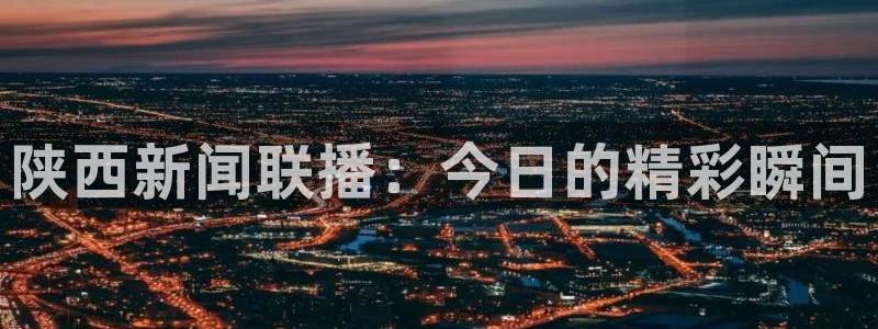 劲爆体育直播nba：陕西新闻联播：今日的精彩瞬间