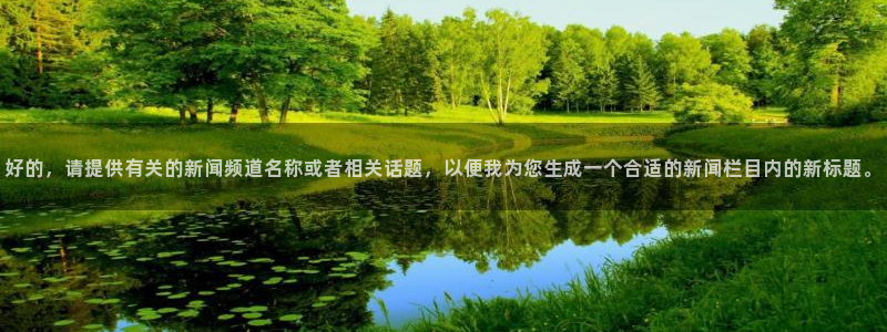 劲爆体育网络直播：好的，请提供有关的新闻频道名称或者相关话题，以便我为您生成一个合适的新闻栏目内的新标题。