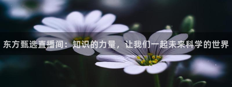 劲爆体育节目表直播：东方甄选直播间：知识的力量，让我们一起未来科学的世界